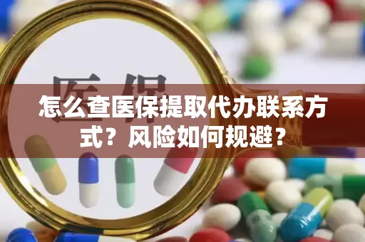 怎么查医保提取代办联系方式？风险如何规避？